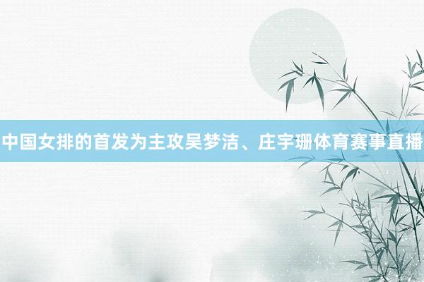 中国女排的首发为主攻吴梦洁、庄宇珊体育赛事直播