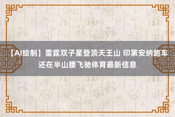 【AI绘制】雷霆双子星登顶天王山 印第安纳跑车还在半山腰飞驰体育最新信息