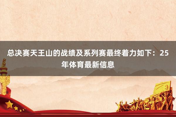 总决赛天王山的战绩及系列赛最终着力如下：25年体育最新信息