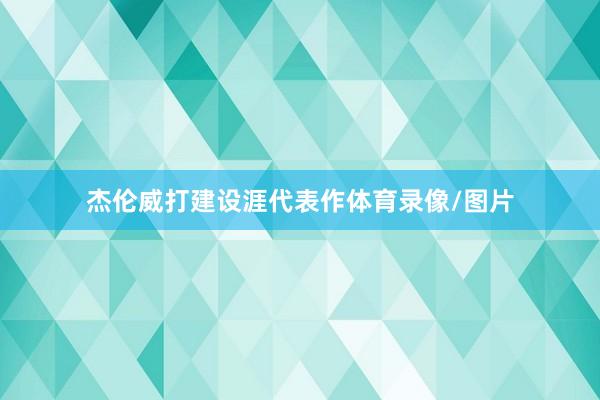 杰伦威打建设涯代表作体育录像/图片