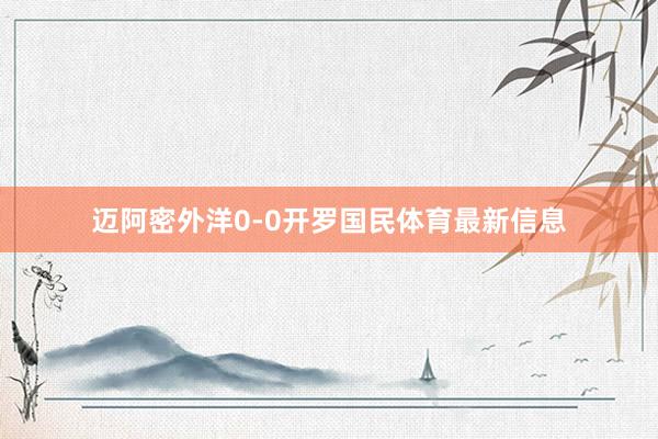 迈阿密外洋0-0开罗国民体育最新信息