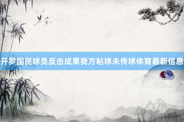 开罗国民球员反击成果我方粘球未传球体育最新信息
