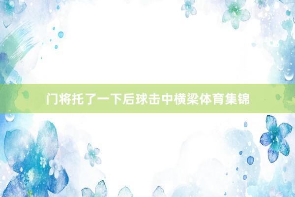 门将托了一下后球击中横梁体育集锦
