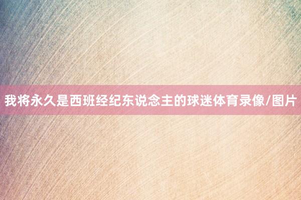 我将永久是西班经纪东说念主的球迷体育录像/图片