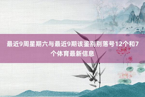 最近9周星期六与最近9期该鉴别别落号12个和7个体育最新信息