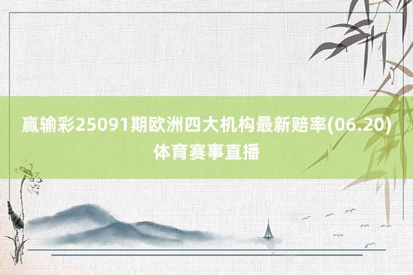 赢输彩25091期欧洲四大机构最新赔率(06.20)体育赛事直播