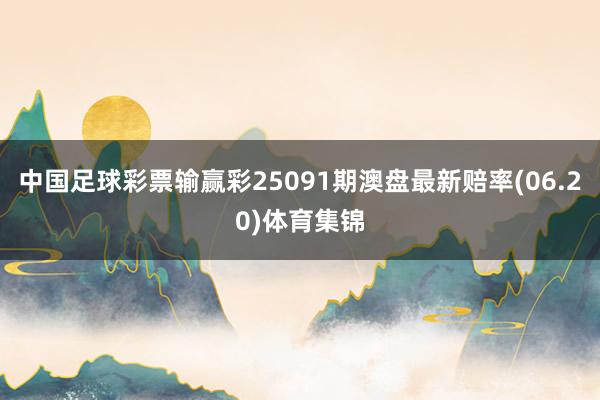 中国足球彩票输赢彩25091期澳盘最新赔率(06.20)体育集锦