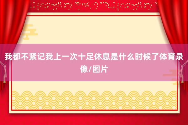 我都不紧记我上一次十足休息是什么时候了体育录像/图片