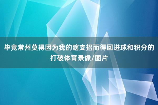 毕竟常州莫得因为我的瞎支招而得回进球和积分的打破体育录像/图片
