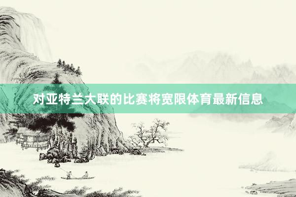 对亚特兰大联的比赛将宽限体育最新信息