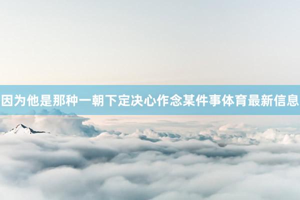 因为他是那种一朝下定决心作念某件事体育最新信息