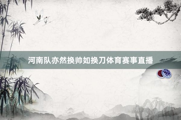 河南队亦然换帅如换刀体育赛事直播