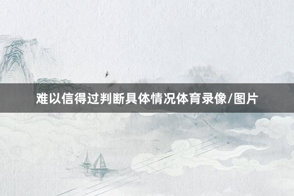 难以信得过判断具体情况体育录像/图片