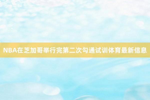 NBA在芝加哥举行完第二次勾通试训体育最新信息