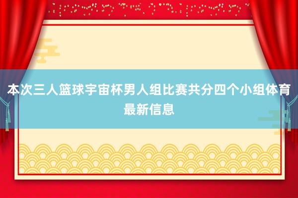 本次三人篮球宇宙杯男人组比赛共分四个小组体育最新信息