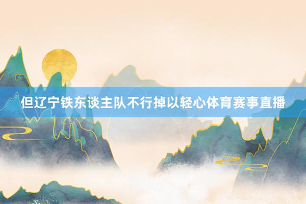 但辽宁铁东谈主队不行掉以轻心体育赛事直播