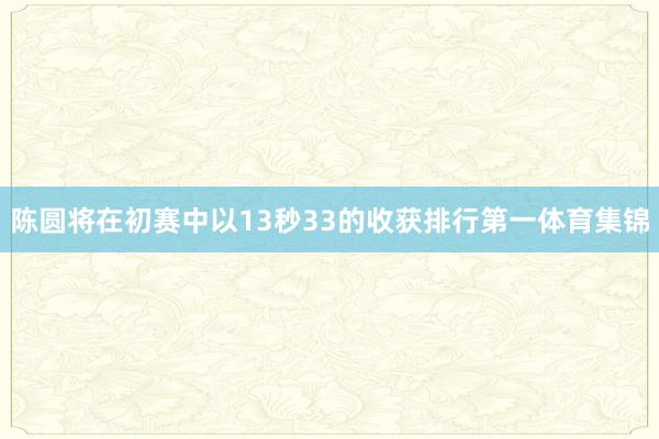 陈圆将在初赛中以13秒33的收获排行第一体育集锦