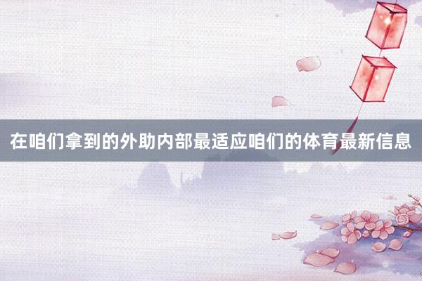 在咱们拿到的外助内部最适应咱们的体育最新信息