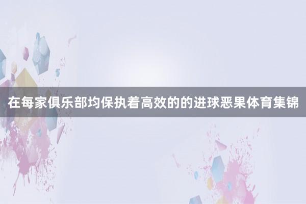 在每家俱乐部均保执着高效的的进球恶果体育集锦