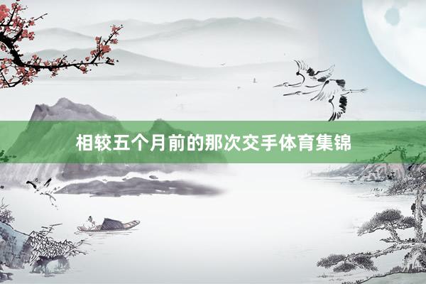 相较五个月前的那次交手体育集锦