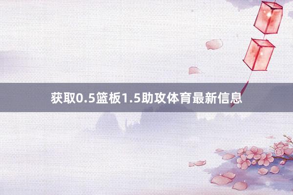 获取0.5篮板1.5助攻体育最新信息