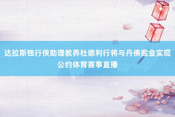 达拉斯独行侠助理教养杜德利行将与丹佛掘金实现公约体育赛事直播