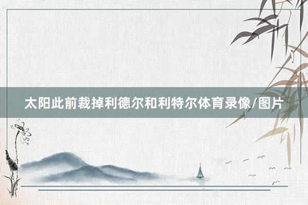 太阳此前裁掉利德尔和利特尔体育录像/图片