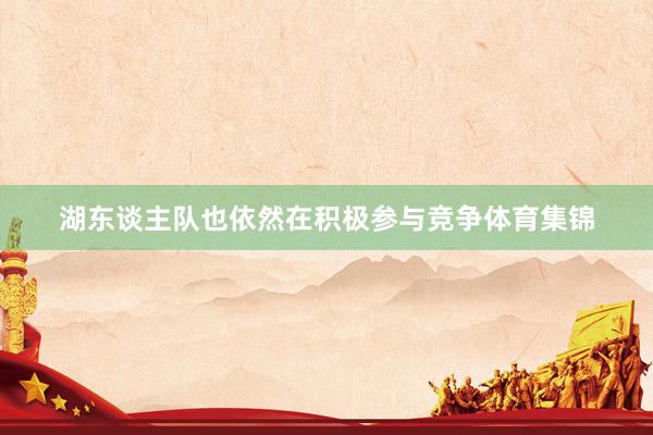 湖东谈主队也依然在积极参与竞争体育集锦
