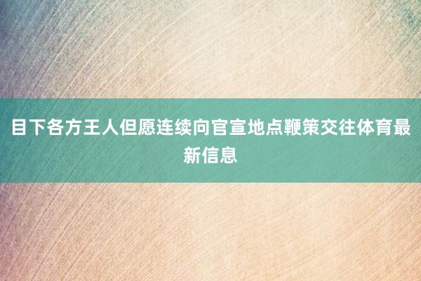 目下各方王人但愿连续向官宣地点鞭策交往体育最新信息