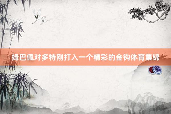 姆巴佩对多特刚打入一个精彩的金钩体育集锦
