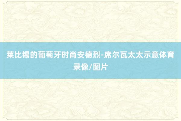 莱比锡的葡萄牙时尚安德烈-席尔瓦太太示意体育录像/图片