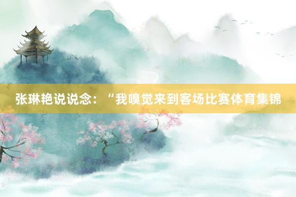 张琳艳说说念：“我嗅觉来到客场比赛体育集锦