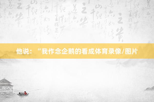他说：“我作念企鹅的看成体育录像/图片