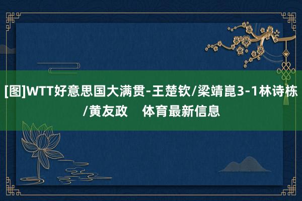 [图]WTT好意思国大满贯-王楚钦/梁靖崑3-1林诗栋/黄友政    体育最新信息