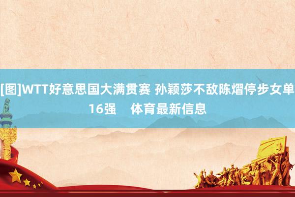 [图]WTT好意思国大满贯赛 孙颖莎不敌陈熠停步女单16强    体育最新信息