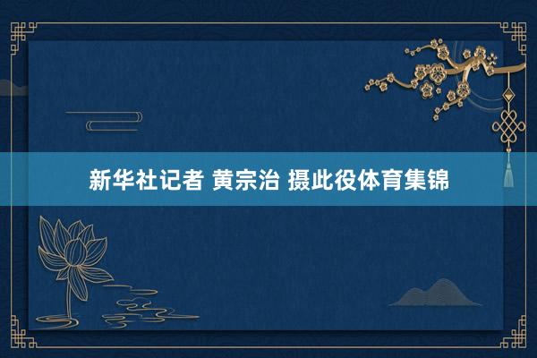 新华社记者 黄宗治 摄　　此役体育集锦