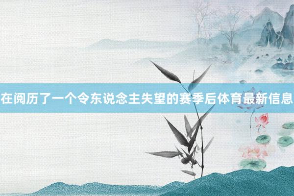 在阅历了一个令东说念主失望的赛季后体育最新信息