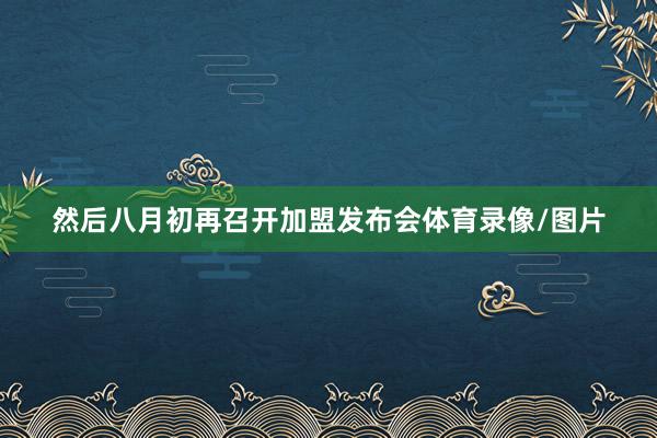 然后八月初再召开加盟发布会体育录像/图片