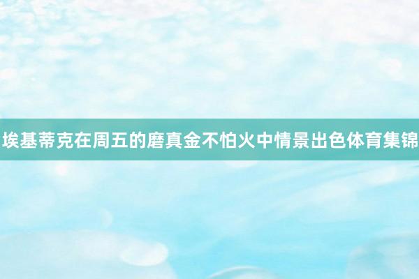 埃基蒂克在周五的磨真金不怕火中情景出色体育集锦