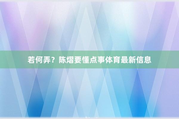 若何弄？陈熠要懂点事体育最新信息