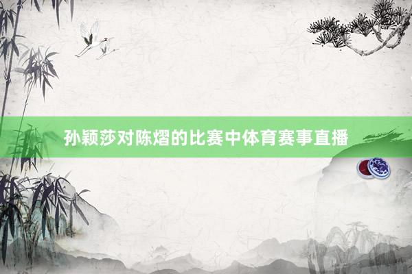 孙颖莎对陈熠的比赛中体育赛事直播