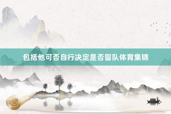 包括他可否自行决定是否留队体育集锦