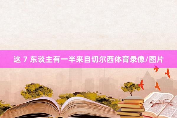 这 7 东谈主有一半来自切尔西体育录像/图片
