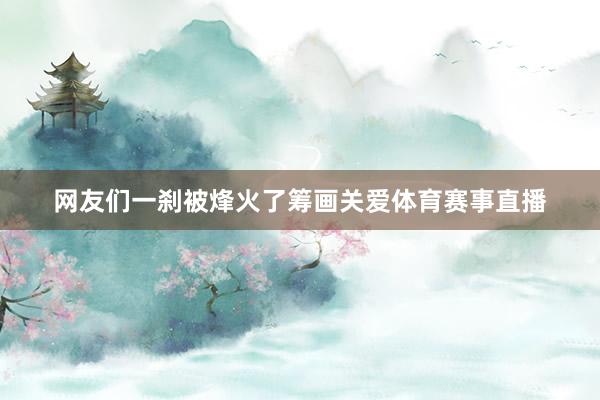网友们一刹被烽火了筹画关爱体育赛事直播