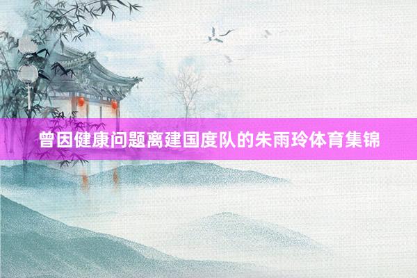 曾因健康问题离建国度队的朱雨玲体育集锦