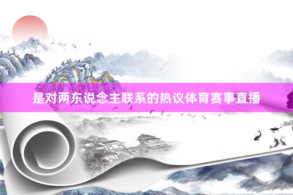是对两东说念主联系的热议体育赛事直播