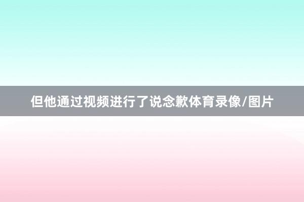 但他通过视频进行了说念歉体育录像/图片