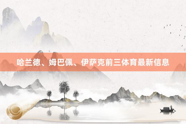 哈兰德、姆巴佩、伊萨克前三体育最新信息