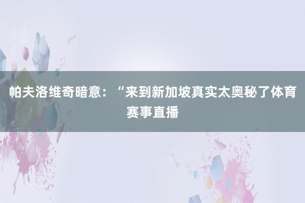帕夫洛维奇暗意：“来到新加坡真实太奥秘了体育赛事直播