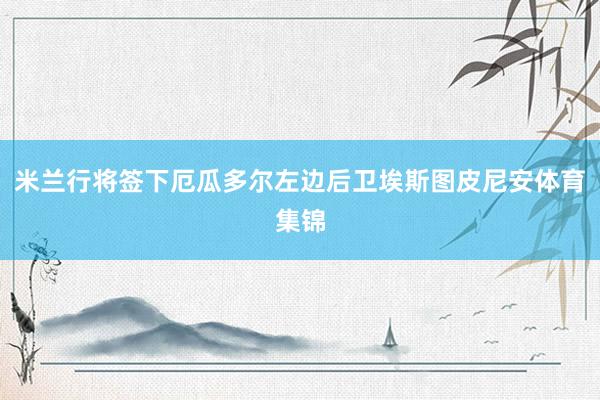 米兰行将签下厄瓜多尔左边后卫埃斯图皮尼安体育集锦